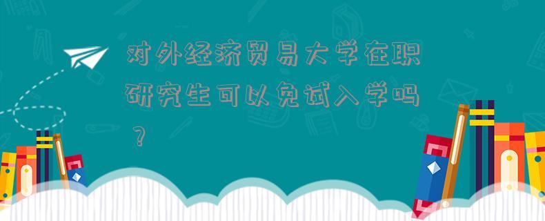 对外经贸在职研究生报名时间-对外经济贸易大学研究生学硕几年？