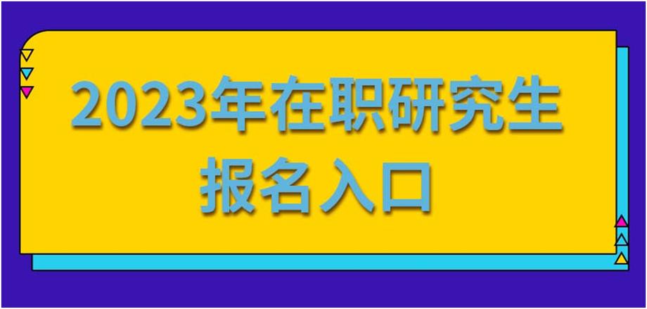 在职研究生报名入口-2023全国在职研究生报名入口？