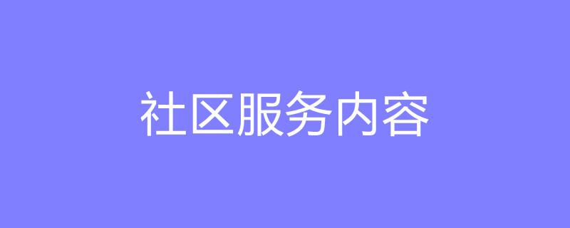 社区服务内容-社区服务内容社区服务的主要内容有哪些？