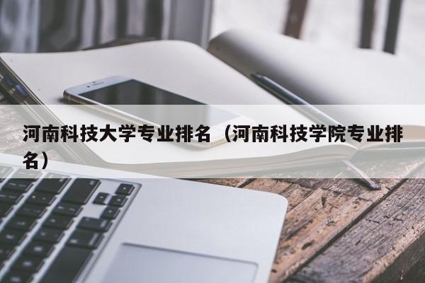 河南科技大学排名-河南科技大学专业排名及介绍？