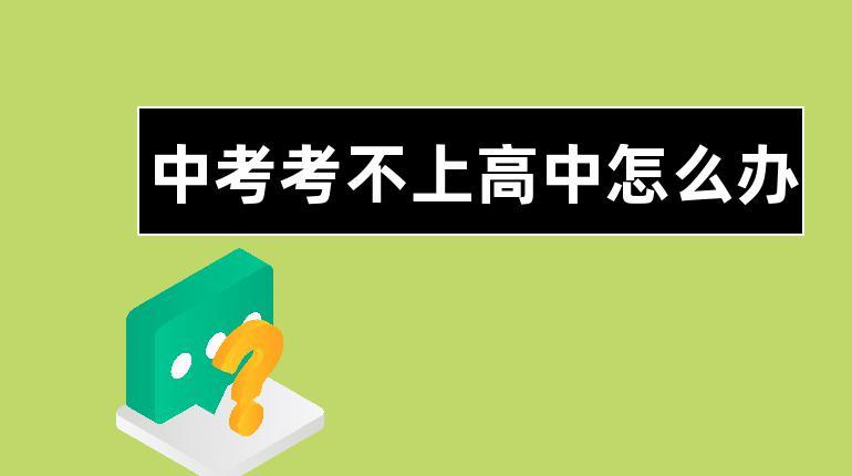 考不上好高中怎么办-中考考不上高中怎么办建议读什么？